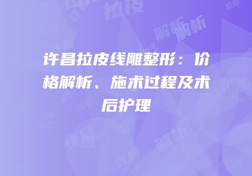 许昌拉皮线雕整形：价格解析、施术过程及术后护理