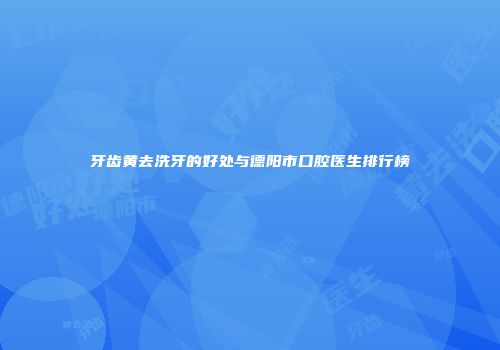 牙齿黄去洗牙的好处与德阳市口腔医生排行榜
