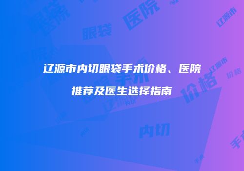 辽源市内切眼袋手术价格、医院推荐及医生选择指南