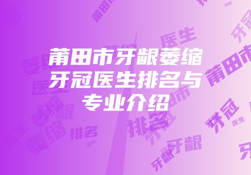 莆田市牙龈萎缩牙冠医生排名与专业介绍