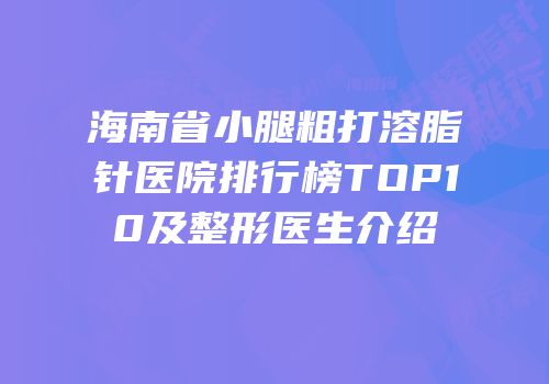 海南省小腿粗打溶脂针医院排行榜TOP10及整形医生介绍