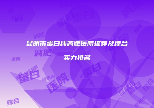 昆明市蛋白线减肥医院推荐及综合实力排名