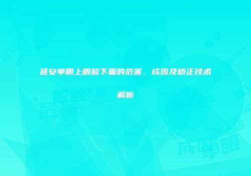 延安单眼上眼睑下垂的危害、成因及矫正技术解析