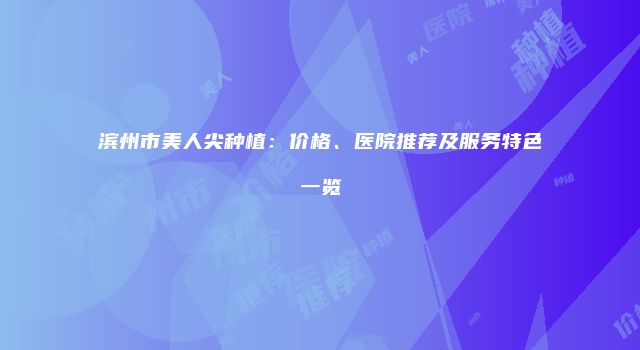 滨州市美人尖种植：价格、医院推荐及服务特色一览