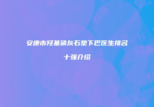安康市羟基磷灰石垫下巴医生排名十强介绍