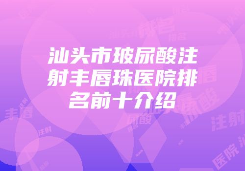 汕头市玻尿酸注射丰唇珠医院排名前十介绍