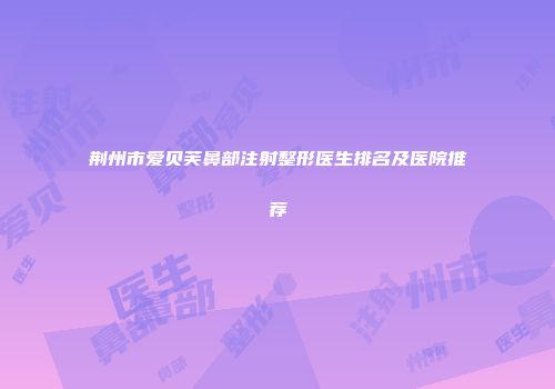 荆州市爱贝芙鼻部注射整形医生排名及医院推荐
