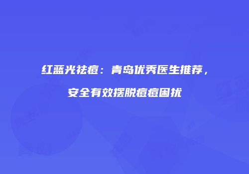 红蓝光祛痘：青岛优秀医生推荐，安全有效摆脱痘痘困扰