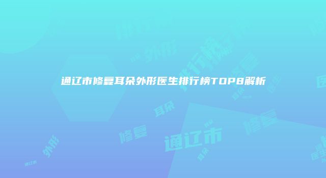通辽市修复耳朵外形医生排行榜TOP8解析