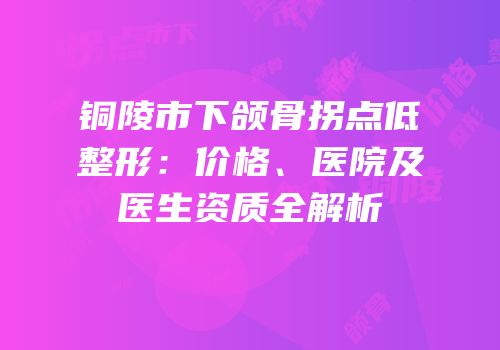 铜陵市下颌骨拐点低整形：价格、医院及医生资质全解析