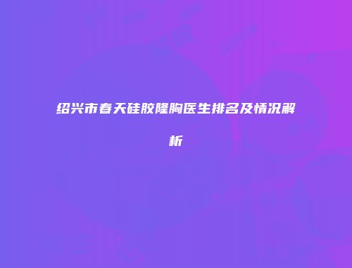 绍兴市春天硅胶隆胸医生排名及情况解析