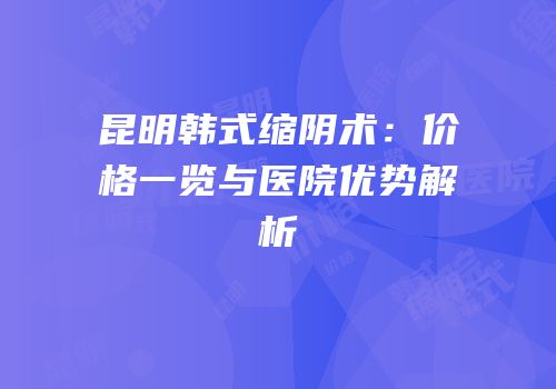 昆明韩式缩阴术：价格一览与医院优势解析