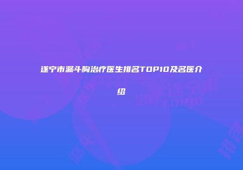 遂宁市漏斗胸治疗医生排名TOP10及名医介绍