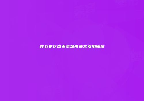 商丘地区肉毒素塑形美容费用解析