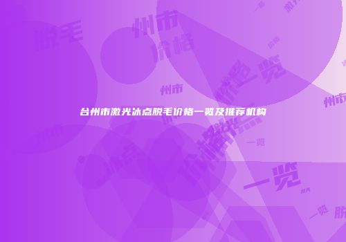 台州市激光冰点脱毛价格一览及推荐机构