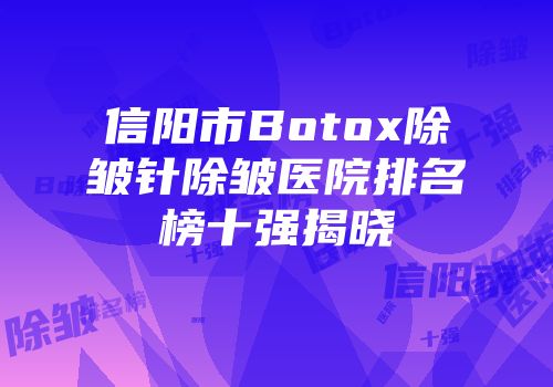 信阳市Botox除皱针除皱医院排名榜十强揭晓