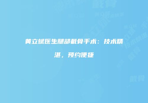 黄立斌医生腿部截骨手术：技术精湛，预约便捷