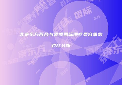 北京东方百合与爱颜国际医疗美容机构对比分析