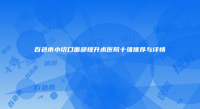 百色市小切口面部提升术医院十强推荐与详情