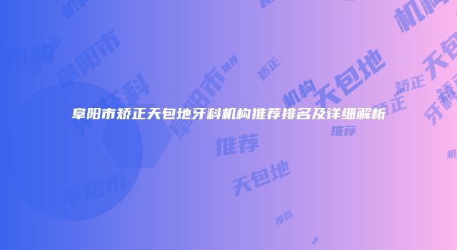阜阳市矫正天包地牙科机构推荐排名及详细解析