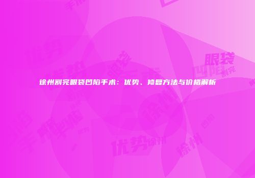 徐州割完眼袋凹陷手术：优势、修复方法与价格解析