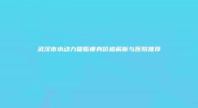 武汉市水动力吸脂瘦身价格解析与医院推荐
