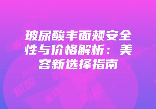 玻尿酸丰面颊安全性与价格解析：美容新选择指南