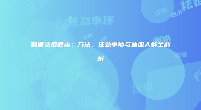 鹤壁祛痘疤术：方法、注意事项与适应人群全解析