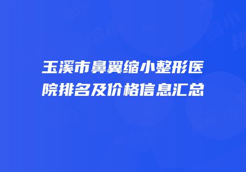玉溪市鼻翼缩小整形医院排名及价格信息汇总