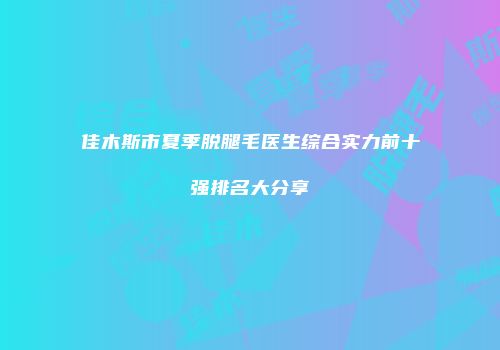 佳木斯市夏季脱腿毛医生综合实力前十强排名大分享