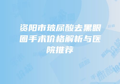 资阳市玻尿酸去黑眼圈手术价格解析与医院推荐