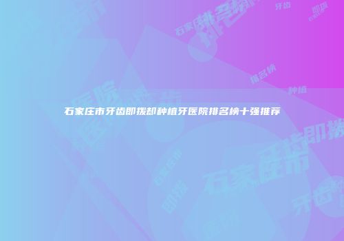 石家庄市牙齿即拨却种植牙医院排名榜十强推荐
