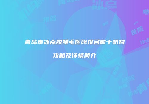 青岛市冰点脱腿毛医院排名前十机构攻略及详情简介