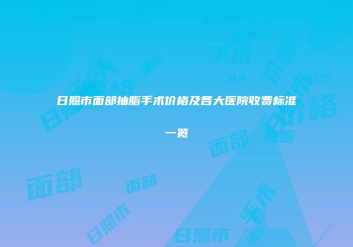 日照市面部抽脂手术价格及各大医院收费标准一览