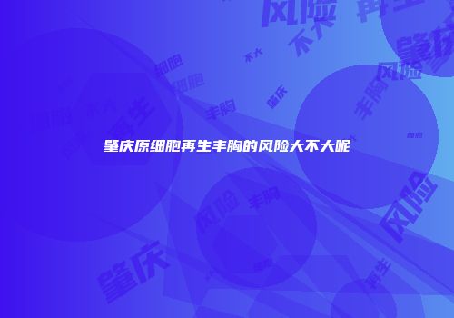 肇庆原细胞再生丰胸的风险大不大呢