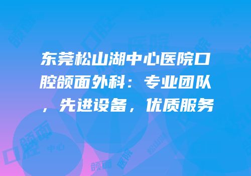 东莞松山湖中心医院口腔颌面外科：专业团队，先进设备，优质服务