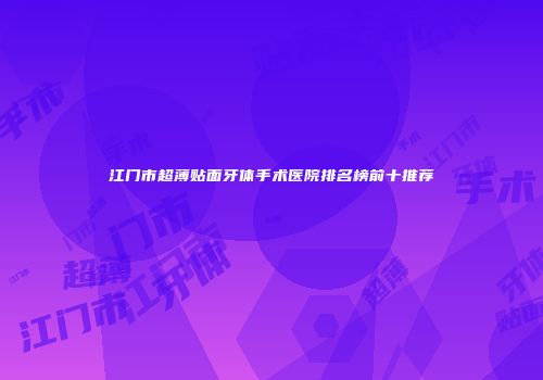 江门市超薄贴面牙体手术医院排名榜前十推荐