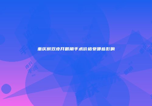 重庆割双皮开眼角手术价格受哪些影响