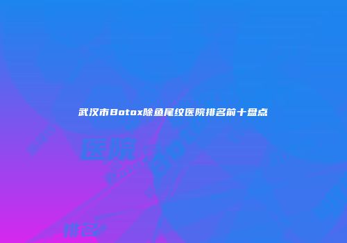 武汉市Botox除鱼尾纹医院排名前十盘点