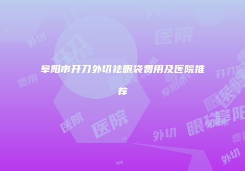 阜阳市开刀外切祛眼袋费用及医院推荐