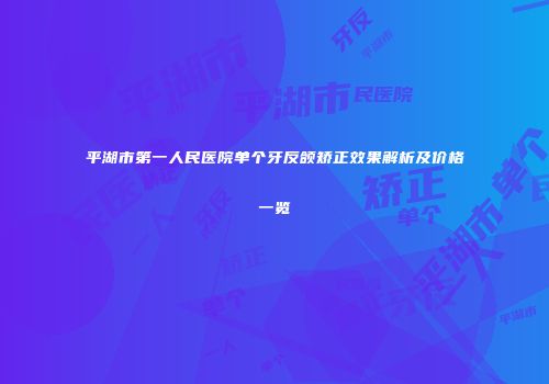 平湖市第一人民医院单个牙反颌矫正效果解析及价格一览