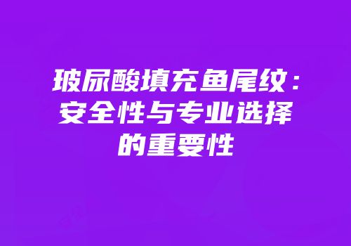 玻尿酸填充鱼尾纹：安全性与专业选择的重要性