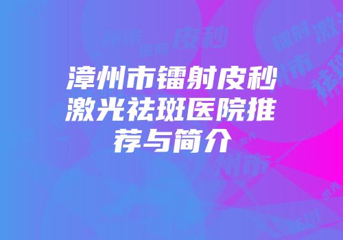 漳州市镭射皮秒激光祛斑医院推荐与简介