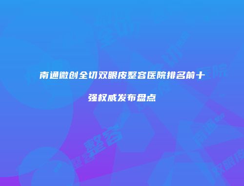 南通微创全切双眼皮整容医院排名前十强权威发布盘点