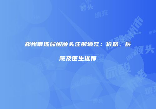 郑州市玻尿酸额头注射填充：价格、医院及医生推荐