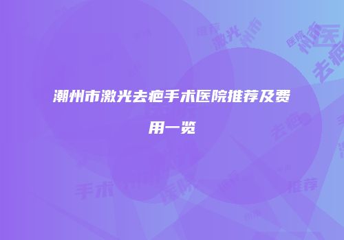 潮州市激光去疤手术医院推荐及费用一览