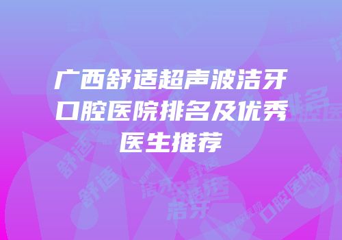 广西舒适超声波洁牙口腔医院排名及优秀医生推荐
