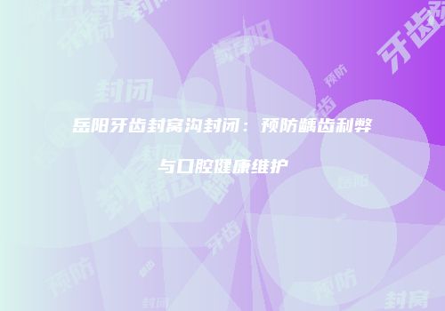 岳阳牙齿封窝沟封闭：预防龋齿利弊与口腔健康维护