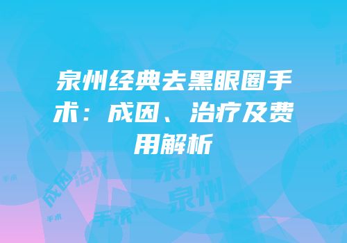 泉州经典去黑眼圈手术：成因、治疗及费用解析