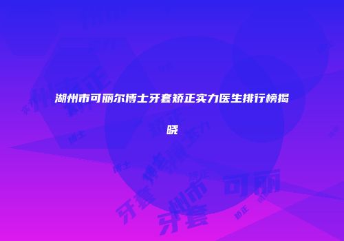 湖州市可丽尔博士牙套矫正实力医生排行榜揭晓